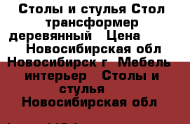  Столы и стулья Стол-трансформер деревянный › Цена ­ 9 000 - Новосибирская обл., Новосибирск г. Мебель, интерьер » Столы и стулья   . Новосибирская обл.